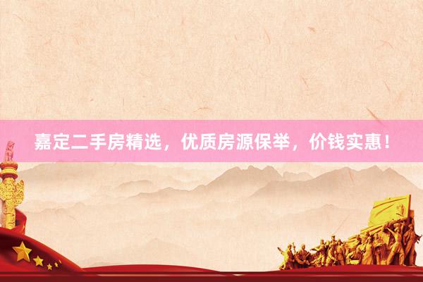 嘉定二手房精选，优质房源保举，价钱实惠！