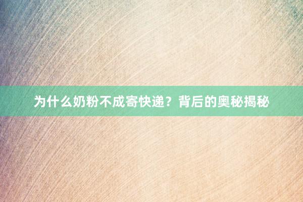 为什么奶粉不成寄快递？背后的奥秘揭秘