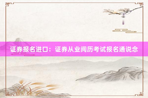 证券报名进口：证券从业阅历考试报名通说念