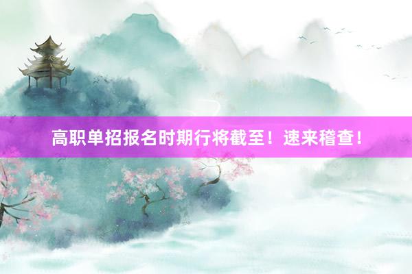 高职单招报名时期行将截至！速来稽查！