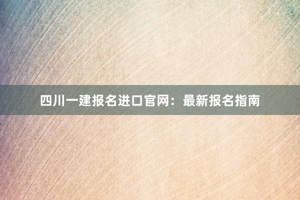 四川一建报名进口官网：最新报名指南