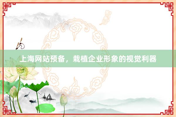上海网站预备，栽植企业形象的视觉利器