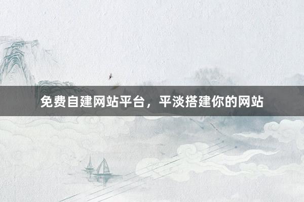 免费自建网站平台，平淡搭建你的网站