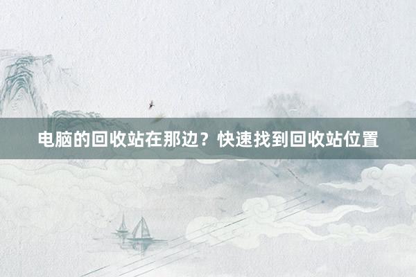 电脑的回收站在那边？快速找到回收站位置