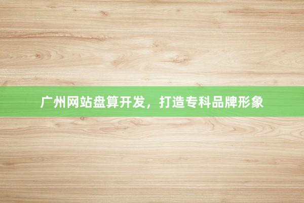 广州网站盘算开发，打造专科品牌形象