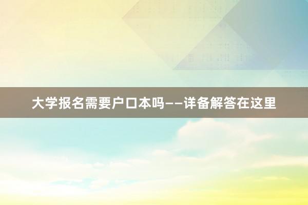 大学报名需要户口本吗——详备解答在这里