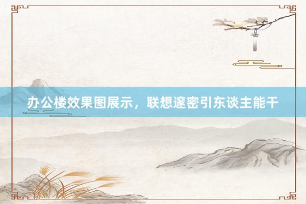 办公楼效果图展示，联想邃密引东谈主能干