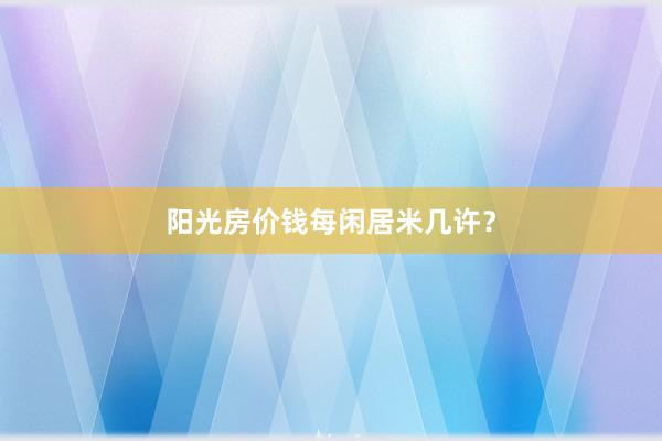 阳光房价钱每闲居米几许？