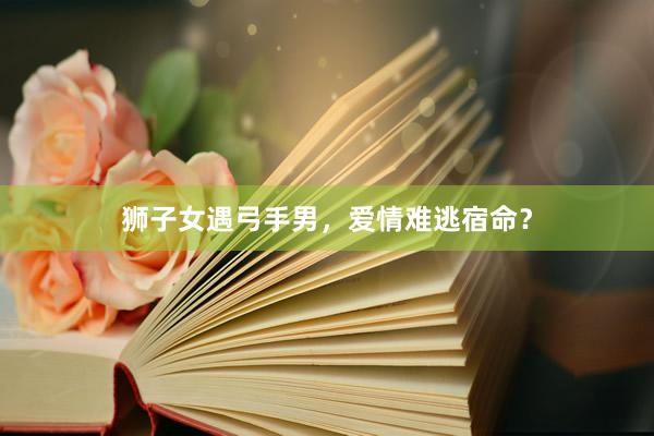狮子女遇弓手男，爱情难逃宿命？