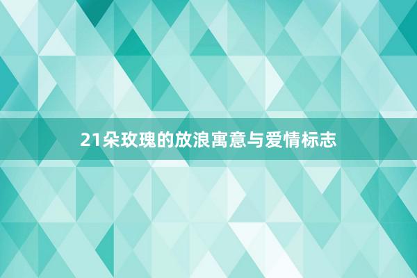 21朵玫瑰的放浪寓意与爱情标志
