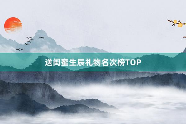 送闺蜜生辰礼物名次榜TOP