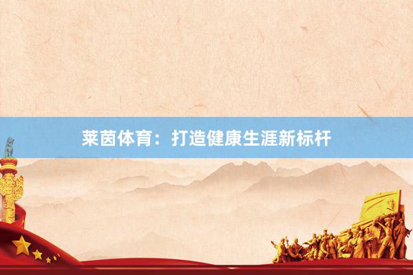 莱茵体育：打造健康生涯新标杆